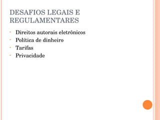 DESAFIOS LEGAIS E REGULAMENTARES Direitos autorais eletrônicos Política de dinheiro Tarifas Privacidade 