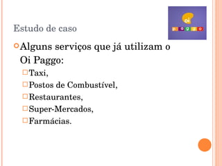 Estudo de caso Alguns serviços que já utilizam o  Oi Paggo: Taxi,  Postos de Combustível, Restaurantes, Super-Mercados, Farmácias. 