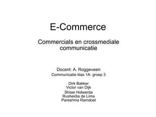 E-Commerce Commercials en crossmediale communicatie Docent: A. Roggeveen Communicatie klas 1A: groep 3 Dirk Bakker Victor van Dijk Shisei Holwerda Rusheidia de Lima Pareshma Ramdoel 