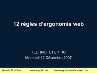 12 règles d’ergonomie web




                    TECHNOFUTUR TIC
                 Mercredi 12 Décembre 2007


Amélie Boucher     www.ergolab.net   www.ergonomie-sites-web.com