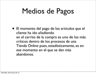 Medios de Pagos
• El momento del pago de los artículos que el
cliente ha ido añadiendo
en el carrito de la compra es uno de los más
críticos dentro de los procesos de una
Tienda Online pues, estadísticamente, es en
ese momento en el que se dan más
abandonos.
miércoles, 26 de junio de 13
 