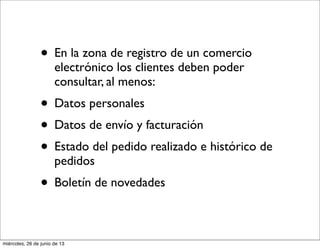 • En la zona de registro de un comercio
electrónico los clientes deben poder
consultar, al menos:
• Datos personales
• Datos de envío y facturación
• Estado del pedido realizado e histórico de
pedidos
• Boletín de novedades
miércoles, 26 de junio de 13
 