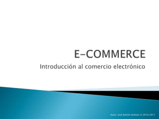 E-COMMERCE Introducción al comercio electrónico Autor: José Ramón Jiménez © 2010/2011 