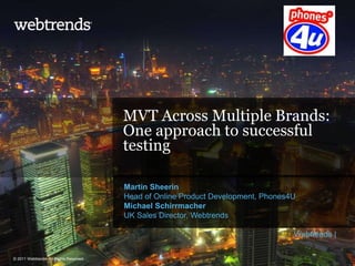 MVT Across Multiple Brands:
One approach to successful
testing
Martin Sheerin
Head of Online Product Development, Phones4U
Michael Schirrmacher
UK Sales Director, Webtrends
Webtrends |
© 2011 Webtrends, All Rights Reserved.

 