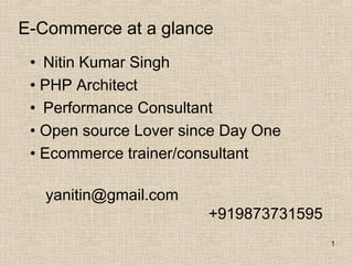 E-Commerce at a glance
• Nitin Kumar Singh
• PHP Architect
• Performance Consultant
• Open source Lover since Day One
• Ecommerce trainer/consultant
yanitin@gmail.com
+919873731595
1
 