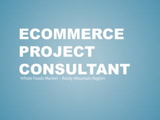 ECOMMERCE 
PROJECT 
CONSULTANT 
Whole Foods Market – Rocky Mountain Region 
 
