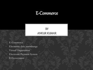 E-Commerce
BY
ANKUR KUMAR
• E-Commerce
• Electronic data interchange
• Virtual Organisition
• Electronic Payment System
• E-Governance
 