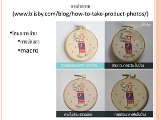 การถ่ายภาพ
(www.blisby.com/blog/how-to-take-product-photos/)
•โหมดการถ่าย
•การจัดแสง
•macro
 