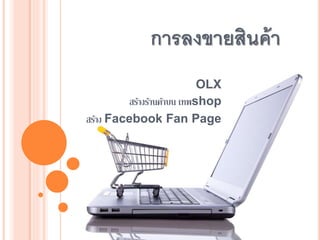 การลงขายสินค้า
OLX
สร้างร้านค้าบน เทพshop
สร้าง Facebook Fan Page
 