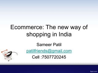 Ecommerce: The new way of
shopping in India
Sameer Patil
patilfriends@gmail.com
Cell :7507720245
 