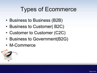Types of Ecommerce
• Business to Business (B2B)
• Business to Customer( B2C)
• Customer to Customer (C2C)
• Business to Government(B2G)
• M-Commerce
 