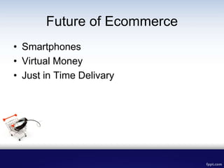 Future of Ecommerce
• Smartphones
• Virtual Money
• Just in Time Delivary
 