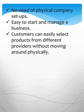 No need of physical company
set-ups.
 Easy to start and manage a
business.
 Customers can easily select
products from different
providers without moving
around physically.
 