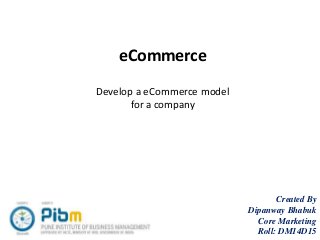 eCommerce
Develop a eCommerce model
for a company
Created By
Dipanway Bhabuk
Core Marketing
Roll: DM14D15
 