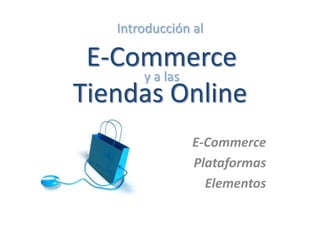 Introducción al
E-Commerce
y a las
Tiendas Online
E-Commerce
Plataformas
Elementos
 