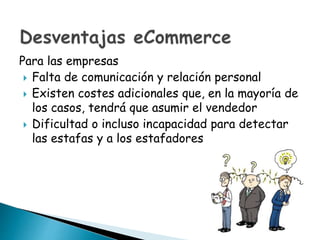 Para las empresas
 Falta de comunicación y relación personal
 Existen costes adicionales que, en la mayoría de
los casos, tendrá que asumir el vendedor
 Dificultad o incluso incapacidad para detectar
las estafas y a los estafadores
 