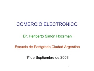 1
COMERCIO ELECTRONICO
Dr. Heriberto Simón Hocsman
Escuela de Postgrado Ciudad Argentina
1º de Septiembre de 2003
 
