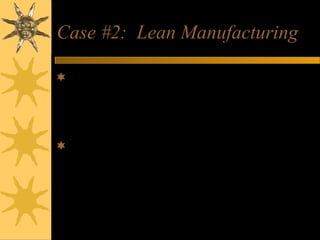 Case #2: Lean Manufacturing
Lean manufacturing is a methodology that
seeks to eliminate all waste from the
manufacturing process.
The goal is to create a production
environment driven by demand that holds
only a small amount of inventory and
products at any given time
 