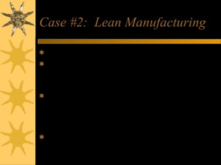 Case #2: Lean Manufacturing
Modern Practices Employed:
Just-in-time processes ensure that goods arrive
when needed for production
Kaizen calls on everyone to look for ways to
improve quality, cycle times, safety and other
aspects of an operation
Kanban establishes a pull instead of a push
system of moving goods through the factory
 