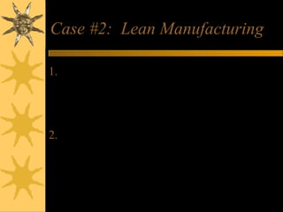 Case #2: Lean Manufacturing
1. Does a company’s size have an effect on
the advantage gained from lean
manufacturing and integrations of the
various procurement systems?
2. What are some of the specific way that
E-commerce facilitates Lean
Manufacturing?
 