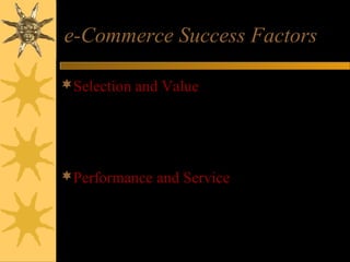 e-Commerce Success Factors
Selection and Value – attractive product
selections, competitive prices, satisfaction
guarantees, and customer support after the
sale
Performance and Service – fast, easy
navigation, shopping, and purchasing, and
prompt shipping and delivery
 