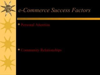 e-Commerce Success Factors
Personal Attention – personal web pages,
personalized product recommendations, Web
advertising and e-mail notices, and interactive
support for all customers
Community Relationships – virtual communities
of customers, suppliers, company representatives,
and others via newsgroups, chat rooms, and links
to related sites
 