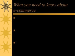 What you need to know about
e-commerce
Web store requirements needed to succeed
in e-commerce.
Business value of several types of e-
commerce marketplaces.
Benefits and trade-offs of e-commerce
clicks and bricks alternatives.
 