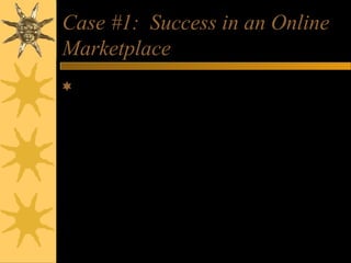 Case #1: Success in an Online
Marketplace
Evolution of eBay:
– Consumer auction market for small segment of
population to sell collectibles
– 30 million users listing 12 million items daily
with own laws, feedback system, enforcement,
payment processing unit
 