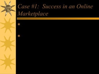 Case #1: Success in an Online
Marketplace
Why has eBay become such a successful
and diverse online marketplace?
Is E-bay’s move from C2C to B2C and
B2B a good long-term strategy?
 