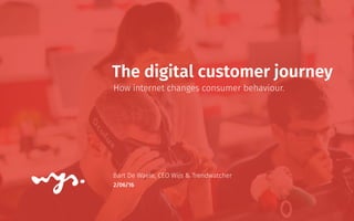 2/06/16
The digital customer journey
How internet changes consumer behaviour.
Bart De Waele, CEO Wijs & Trendwatcher
 