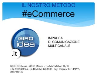 IL NOSTRO METODO
#eCommerce
IMPRESA
DI COMUNICAZIONE
MULTICANALE
GIROIDEA snc - 20155 Milano - via Mac Mahon 14/17
t. 02 33101240 r.a. - n. REA: MI 1252530 - Reg. Imprese C.F. P.IVA
08867380159
 