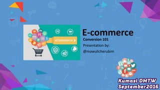 E-commerce
Conversion 101
Presentation by:
@mawulicherubim
 