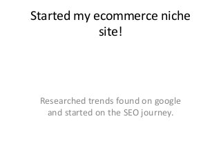 Started my ecommerce niche
site!
Researched trends found on google
and started on the SEO journey.
 