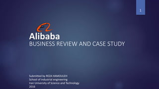 Alibaba
BUSINESS REVIEW AND CASE STUDY
1
Submitted by REZA HAMOULEH
School of industrial engineering
Iran University of Science and Technology
2016
 