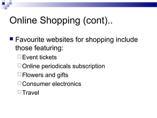 Online Shopping (cont)..
 Favourite websites for shopping include
those featuring:
Event tickets
Online periodicals subscription
Flowers and gifts
Consumer electronics
Travel
 