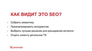 КАК ВИДИТ ЭТО SEO?
Собрать семантику
Проанализировать конкурентов
Выбрать лучшее решение для расширения каталога
Отдать клиенту детальное ТЗ
-
-
-
-
 