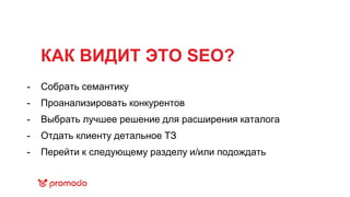 КАК ВИДИТ ЭТО SEO?
Собрать семантику
Проанализировать конкурентов
Выбрать лучшее решение для расширения каталога
Отдать клиенту детальное ТЗ
Перейти к следующему разделу и/или подождать
-
-
-
-
-
 