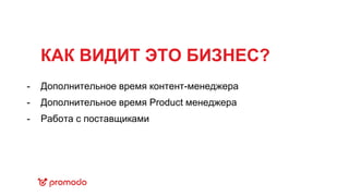 КАК ВИДИТ ЭТО БИЗНЕС?
Дополнительное время контент-менеджера
Дополнительное время Product менеджера
Работа с поставщиками
-
-
-
 
