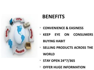 BENEFITS

CONVENIENCE & EASINESS

KEEP EYE ON CONSUMERS
BUYING HABIT

SELLING PRODUCTS ACROSS THE
WORLD

STAY OPEN 24*7/365

OFFER HUGE INFORMATION
 