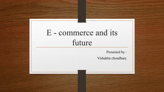 E - commerce and its
future
Presented by :
Vishakha choudhary
 