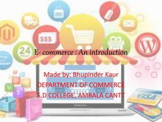 E- commerce : An introduction
Made by: Bhupinder Kaur
DEPARTMENT OF COMMERCE
S.D COLLEGE, AMBALA CANTT
 