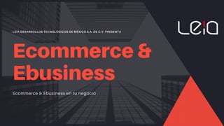 LEIA DESARROLLOS TECNOLÓGICOS DE MÉXICO S.A. DE C.V. PRESENTA
Ecommerce &
Ebusiness
Ecommerce & Ebusiness en tu negocio
 