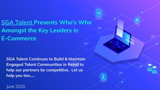 SGA Talent Presents Who’s Who
Amongst the Key Leaders in
E-Commerce
SGA Talent Continues to Build & Maintain
Engaged Talent Communities in Retail to
help our partners be competitive. Let us
help you too…..
June 2020
 
