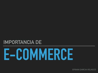 E-COMMERCE
IMPORTANCIA DE
EFRAIN GARCIA VELASCO
 