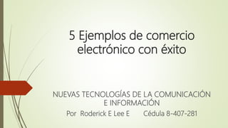5 Ejemplos de comercio
electrónico con éxito
NUEVAS TECNOLOGÍAS DE LA COMUNICACIÓN
E INFORMACIÓN
Por Roderick E Lee E Cédula 8-407-281
 
