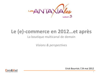 Le (e)-commerce en 2012…et après
      La boutique multicanal de demain

           Visions & perspectives




                               Erick Bourriot / 24 mai 2012
                                                          1
 
