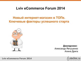 Lviv eCommerce Forum 2014
Докладчики:
Александр Явтушенко
Алина Дрига
Новый интернет-магазин в ТОПе.
Ключевые факторы успешного старта
 