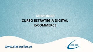 www.clarauribe.co
MEMORIAS
CURSO ESTRATEGIA DIGITAL
E-COMMERCE
 