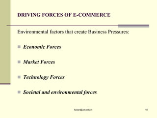 DRIVING FORCES OF E-COMMERCE
Environmental factors that create Business Pressures:
 Economic Forces
 Market Forces
 Technology Forces
 Societal and environmental forces
kaisar@uok.edu.in 10
 