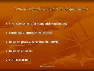 Critical response activities by Organizations
 strategic systems for competitive advantage
 continuous improvement efforts
 business process reengineering (BPR)
 business alliances
 E-COMMERCE
kaisar@uok.edu.in 15
 